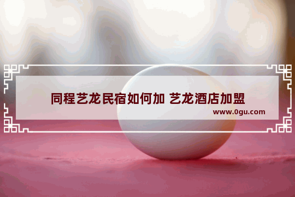 同程艺龙民宿如何加 艺龙酒店加盟