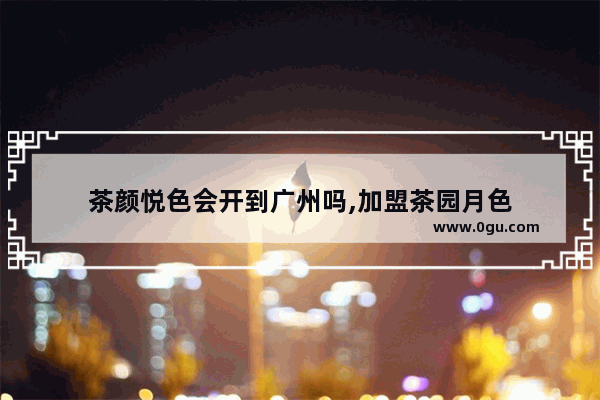 茶颜悦色会开到广州吗,加盟茶园月色