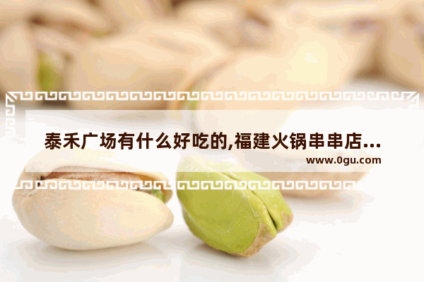泰禾广场有什么好吃的,福建火锅串串店加盟店推荐
