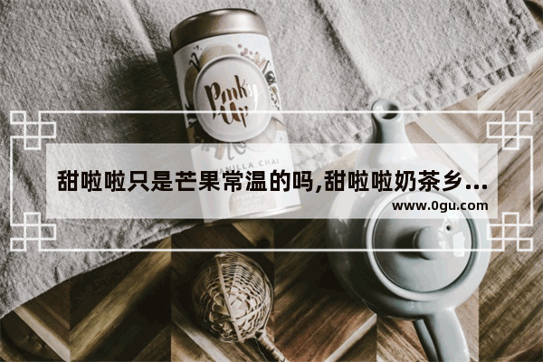 甜啦啦只是芒果常温的吗,甜啦啦奶茶乡镇加盟费