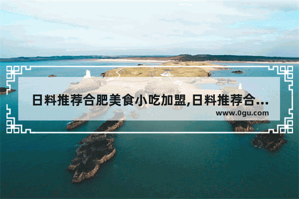 日料推荐合肥美食小吃加盟,日料推荐合肥美食小吃加盟