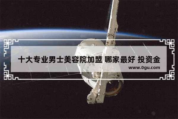 十大专业男士美容院加盟 哪家最好 投资金额少_男士养生馆如何加盟