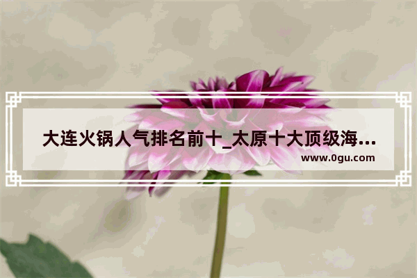 大连火锅人气排名前十_太原十大顶级海鲜自助
