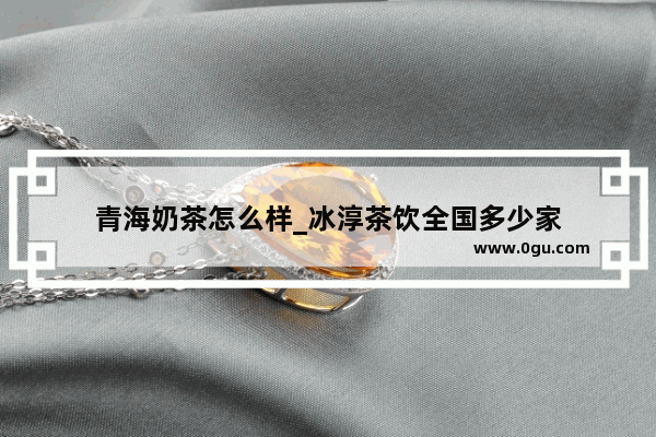 青海奶茶怎么样_冰淳茶饮全国多少家