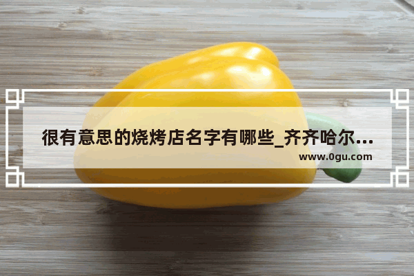很有意思的烧烤店名字有哪些_齐齐哈尔烧烤排行榜第一名是哪家