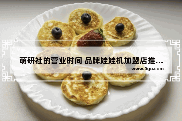 萌研社的营业时间 品牌娃娃机加盟店推荐哪家