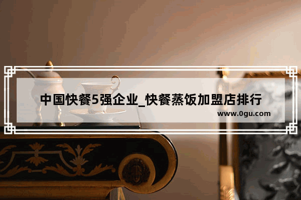 中国快餐5强企业_快餐蒸饭加盟店排行