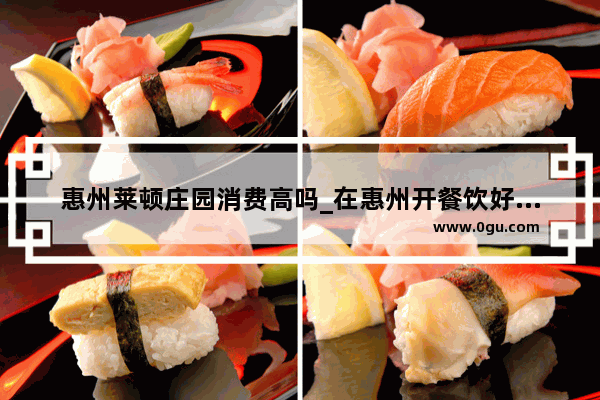 惠州莱顿庄园消费高吗_在惠州开餐饮好不好