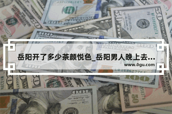 岳阳开了多少茶颜悦色_岳阳男人晚上去的场所