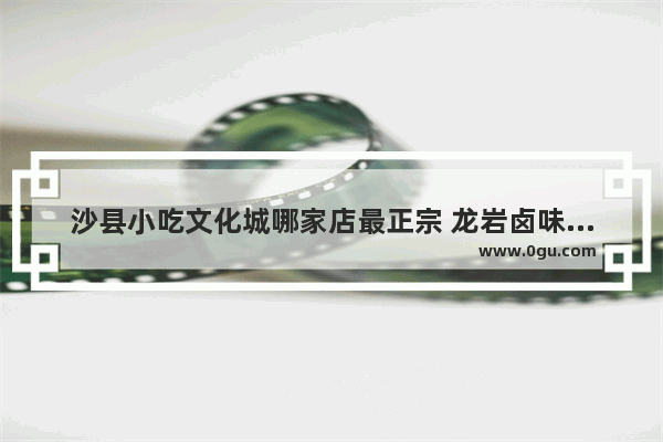 沙县小吃文化城哪家店最正宗 龙岩卤味小吃加盟排名