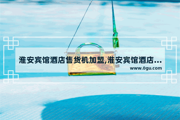 淮安宾馆酒店售货机加盟,淮安宾馆酒店售货机加盟