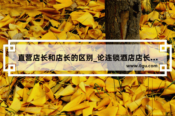 直营店长和店长的区别_论连锁酒店店长和投资人的沟通