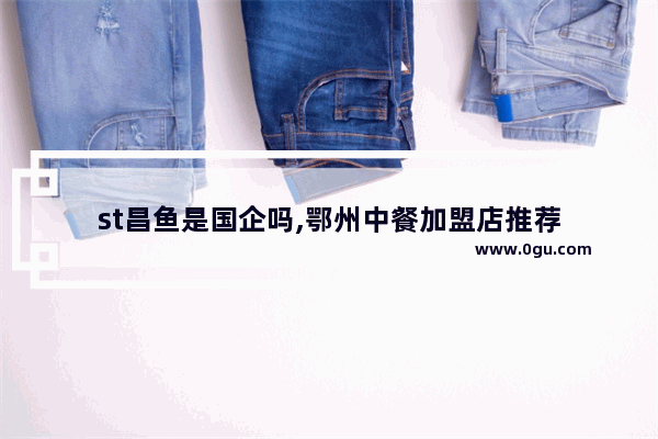 st昌鱼是国企吗,鄂州中餐加盟店推荐