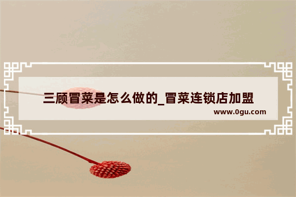 三顾冒菜是怎么做的_冒菜连锁店加盟