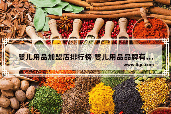 婴儿用品加盟店排行榜 婴儿用品品牌有哪些_十佳母婴店连锁品牌排行