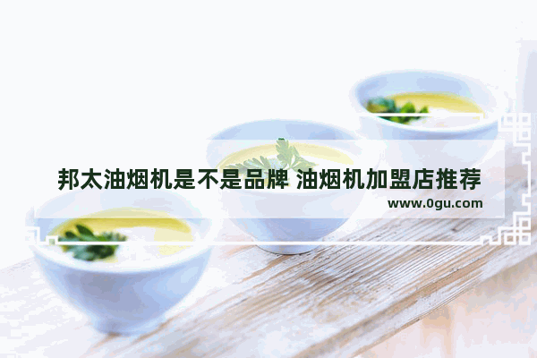 邦太油烟机是不是品牌 油烟机加盟店推荐