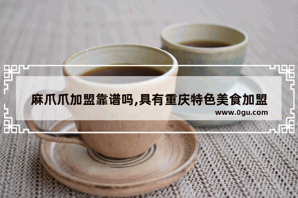 麻爪爪加盟靠谱吗,具有重庆特色美食加盟