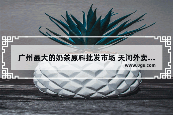 广州最大的奶茶原料批发市场 天河外卖奶茶加盟店