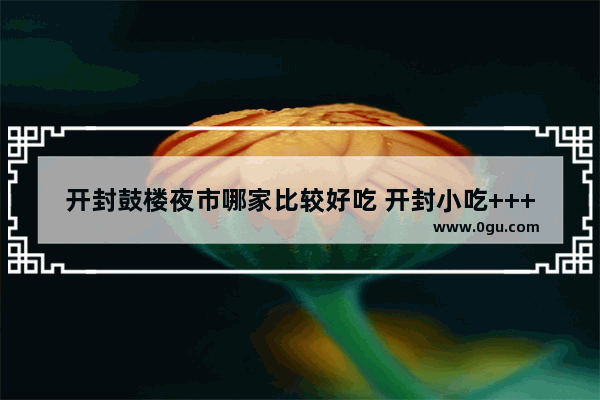 开封鼓楼夜市哪家比较好吃 开封小吃++++店排行榜
