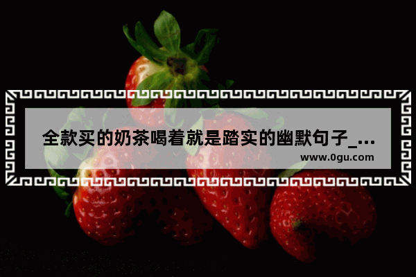 全款买的奶茶喝着就是踏实的幽默句子_全款买奶茶搞笑文案