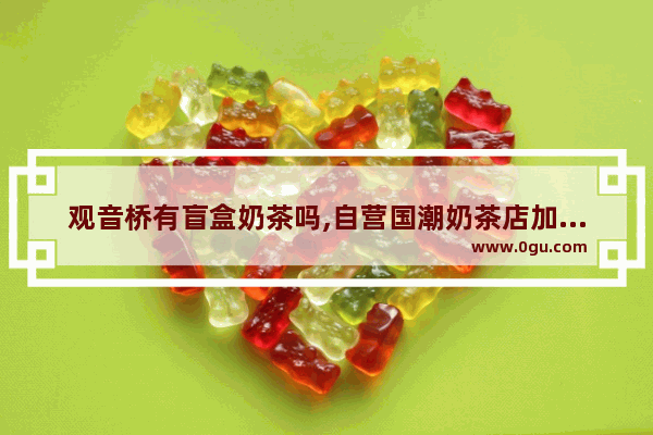 观音桥有盲盒奶茶吗,自营国潮奶茶店加盟条件