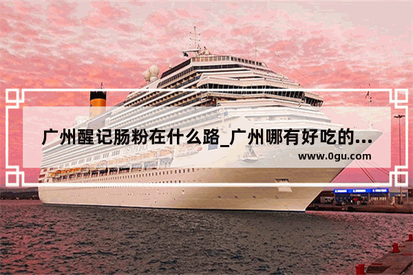 广州醒记肠粉在什么路_广州哪有好吃的肠粉不