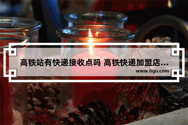 高铁站有快递接收点吗 高铁快递加盟店排行榜