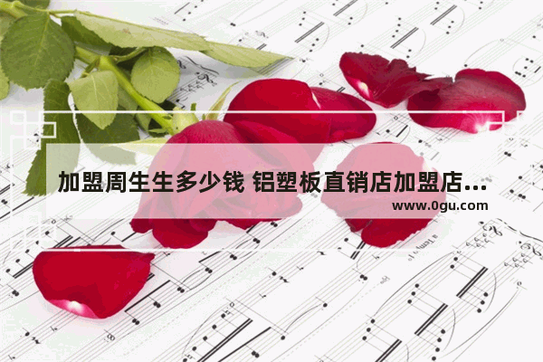 加盟周生生多少钱 铝塑板直销店加盟店排行榜