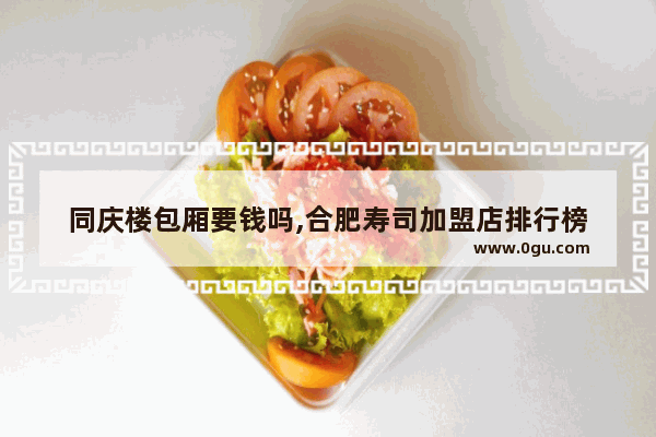 同庆楼包厢要钱吗,合肥寿司加盟店排行榜