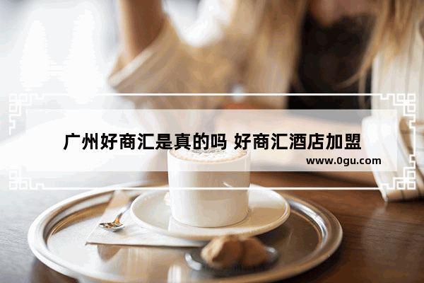 广州好商汇是真的吗 好商汇酒店加盟