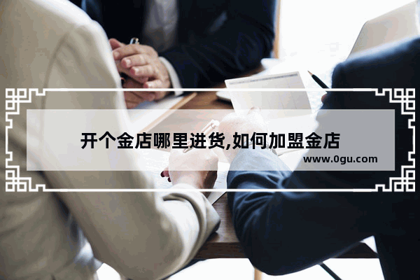 开个金店哪里进货,如何加盟金店