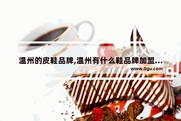 温州的皮鞋品牌,温州有什么鞋品牌加盟店推荐