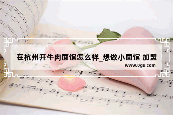 在杭州开牛肉面馆怎么样_想做小面馆 加盟哪家比较好些