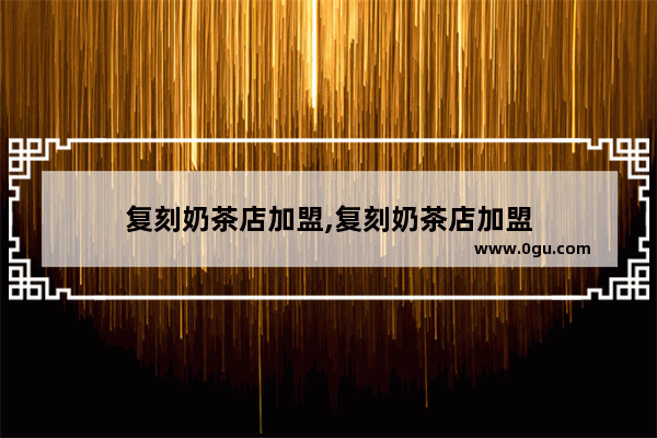 复刻奶茶店加盟,复刻奶茶店加盟