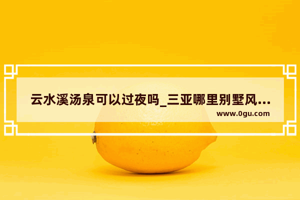 云水溪汤泉可以过夜吗_三亚哪里别墅风景最好