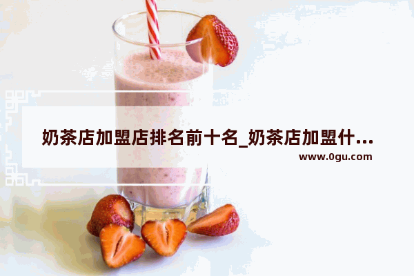 奶茶店加盟店排名前十名_奶茶店加盟什么品牌好些