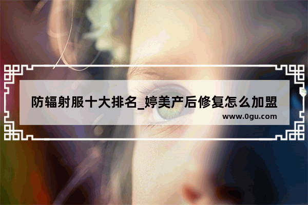 防辐射服十大排名_婷美产后修复怎么加盟