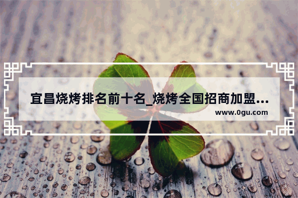 宜昌烧烤排名前十名_烧烤全国招商加盟店排行榜