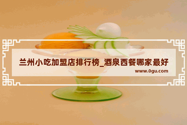 兰州小吃加盟店排行榜_酒泉西餐哪家最好