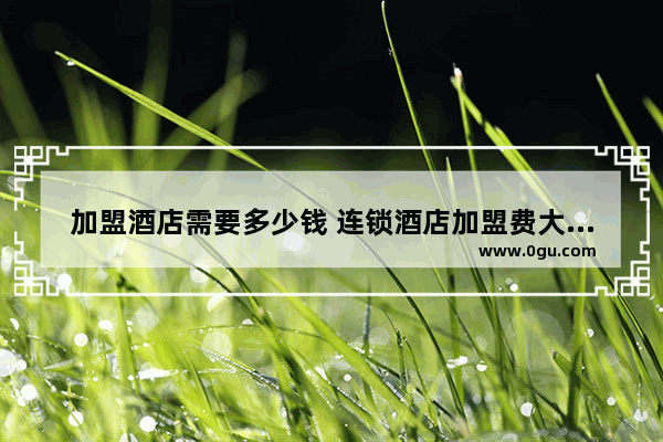 加盟酒店需要多少钱 连锁酒店加盟费大概多少 吉林吉林连锁酒店全季加盟