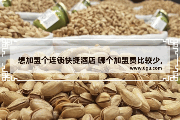 想加盟个连锁快捷酒店 哪个加盟费比较少,酒店选择加盟还是连锁