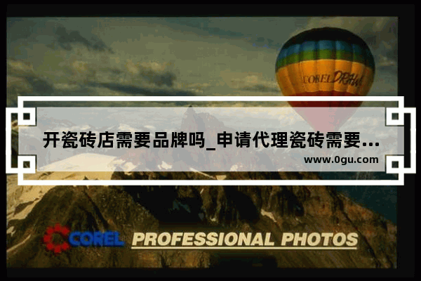 开瓷砖店需要品牌吗_申请代理瓷砖需要什么条件