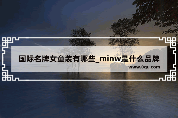 国际名牌女童装有哪些_minw是什么品牌