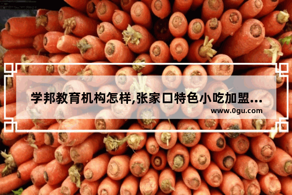 学邦教育机构怎样,张家口特色小吃加盟怎么样