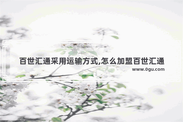 百世汇通采用运输方式,怎么加盟百世汇通