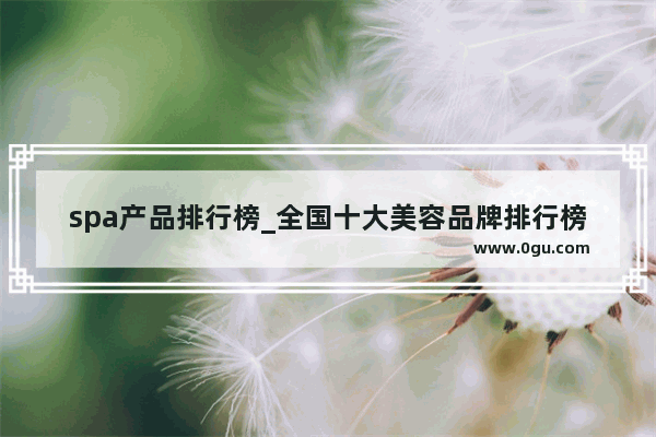 spa产品排行榜_全国十大美容品牌排行榜有哪些知名的品牌