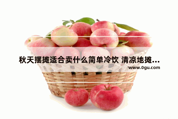 秋天摆摊适合卖什么简单冷饮 清凉地摊小吃加盟店排行榜