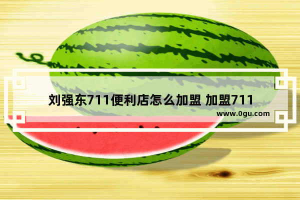 刘强东711便利店怎么加盟 加盟711