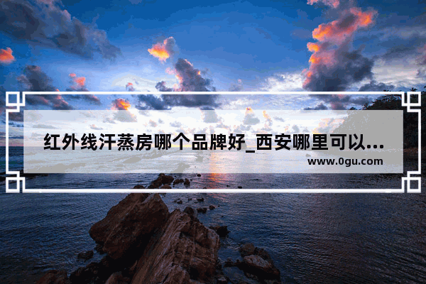 红外线汗蒸房哪个品牌好_西安哪里可以买特产？西安有什么特产撒