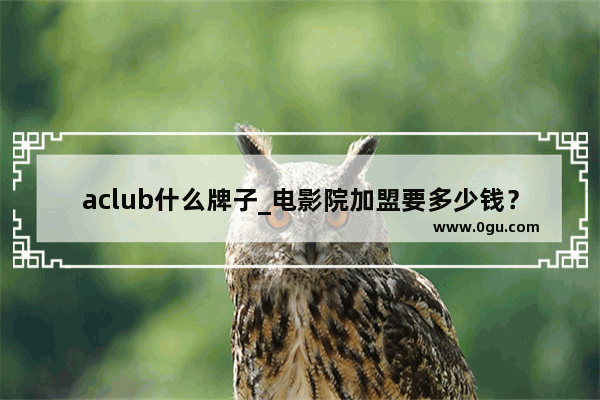 aclub什么牌子_电影院加盟要多少钱？电影院加盟加盟费多少钱